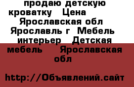 продаю детскую кроватку › Цена ­ 2 000 - Ярославская обл., Ярославль г. Мебель, интерьер » Детская мебель   . Ярославская обл.